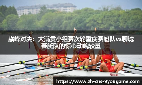 巅峰对决：大满贯小组赛次轮重庆赛艇队vs聊城赛艇队的惊心动魄较量