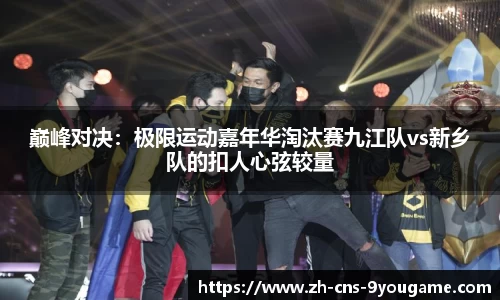 巅峰对决：极限运动嘉年华淘汰赛九江队vs新乡队的扣人心弦较量