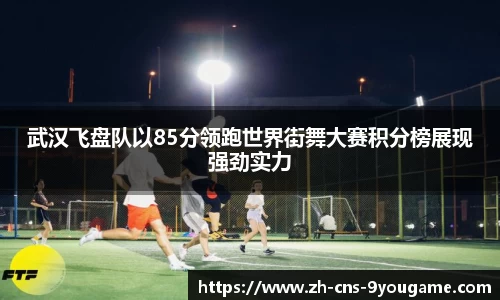 武汉飞盘队以85分领跑世界街舞大赛积分榜展现强劲实力