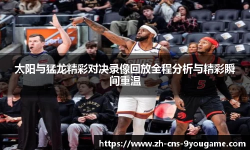 太阳与猛龙精彩对决录像回放全程分析与精彩瞬间重温
